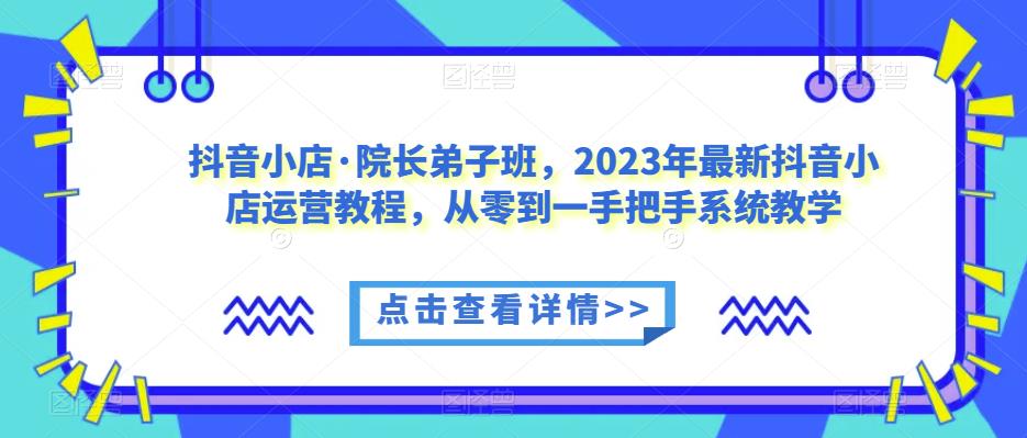 抖音小店·院长弟子班，2023年最新抖音小店运营教程，从零到一手把手系统教学-久久资源库
