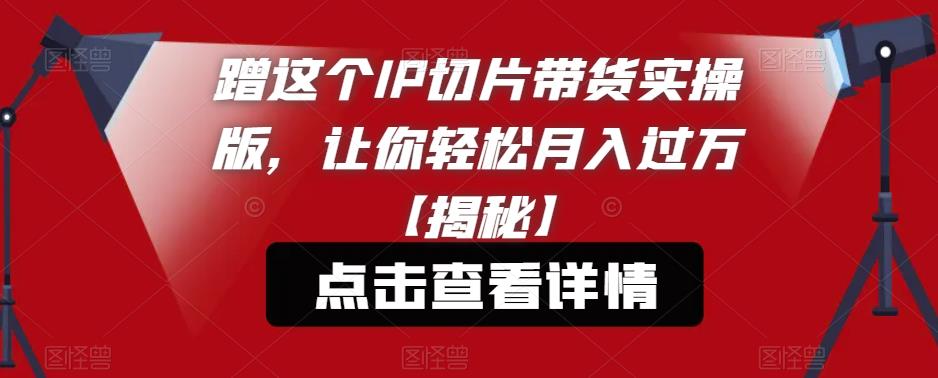 蹭这个IP切片带货实操版，让你轻松月入过万【揭秘】-久久资源库