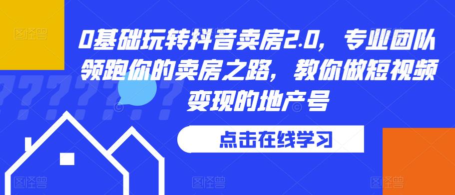 0基础玩转抖音卖房2.0，专业团队领跑你的卖房之路，教你做短视频变现的地产号-久久资源库