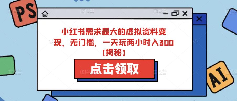 小红书需求最大的虚拟资料变现，无门槛，一天玩两小时入300+【揭秘】-久久资源库