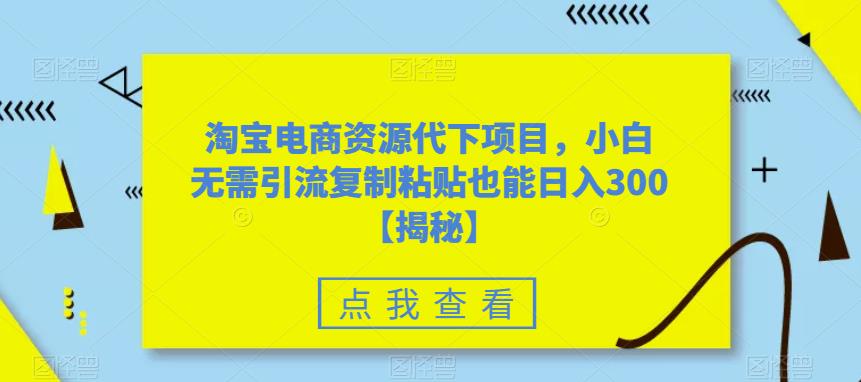 淘宝电商资源代下项目，小白无需引流复制粘贴也能日入300＋【揭秘】-久久资源库