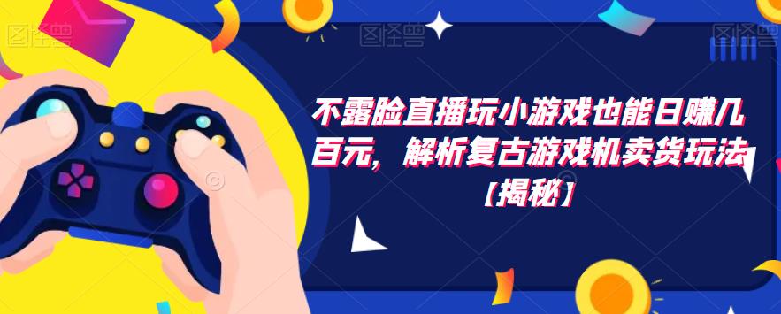 不露脸直播玩小游戏也能日赚几百元，解析复古游戏机卖货玩法【揭秘】-久久资源库