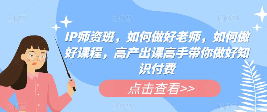 IP师资班，如何做好老师，如何做好课程，高产出课高手带你做好知识付费-久久资源库