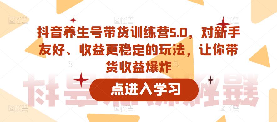 抖音养生号带货训练营5.0，对新手友好、收益更稳定的玩法，让你带货收益爆炸（更新）-久久资源库