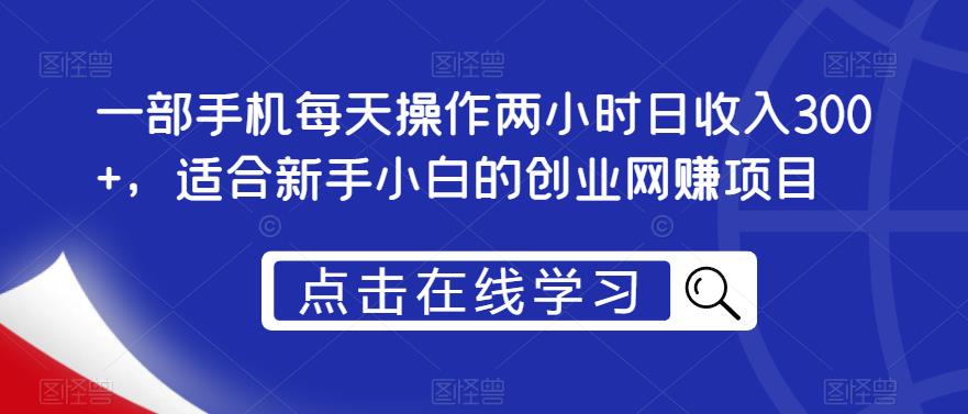 一部手机每天操作两小时日收入300+，适合新手小白的创业网赚项目【揭秘】-久久资源库