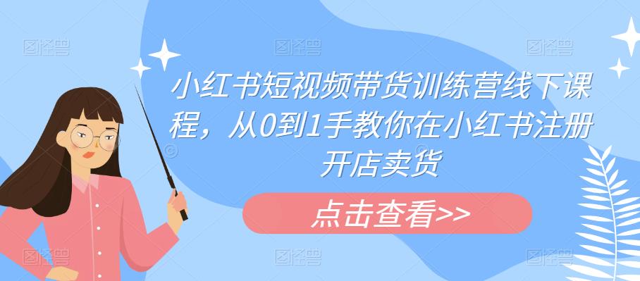 小红书短视频带货训练营线下课程，从0到1手教你在小红书注册开店卖货-久久资源库