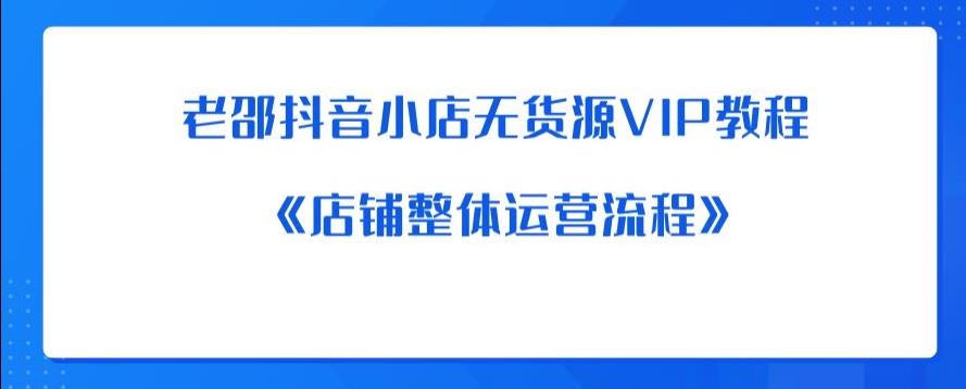 老邵抖音小店无货源VIP教程：《店铺整体运营流程》-久久资源库