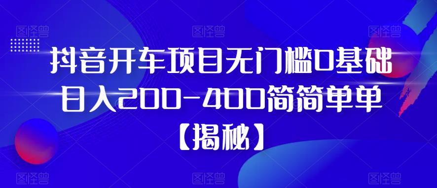 抖音开车项目，无门槛0基础日入200-400简简单单【揭秘】-久久资源库