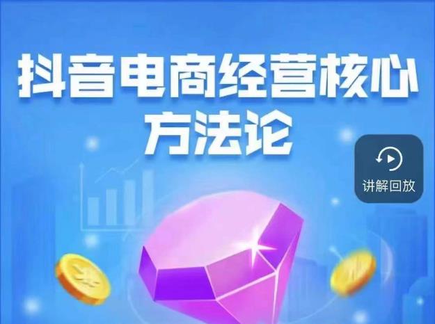 抖音电商经营核心方法论，18节课教你玩转直播带货，巨量学精品课-久久资源库