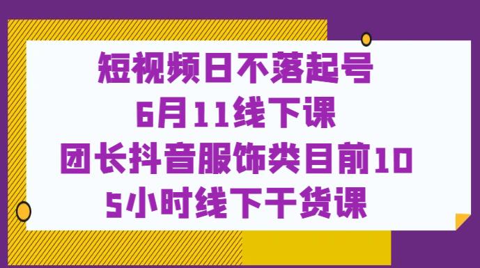 短视频日不落起号【6月11线下课】团长抖音服饰类目前10 5小时线下干货课-久久资源库