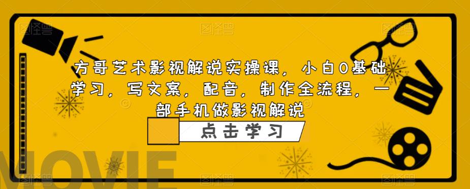 方哥艺术影视解说实操课，小白0基础学习，写文案，配音，制作全流程，一部手机做影视解说-久久资源库