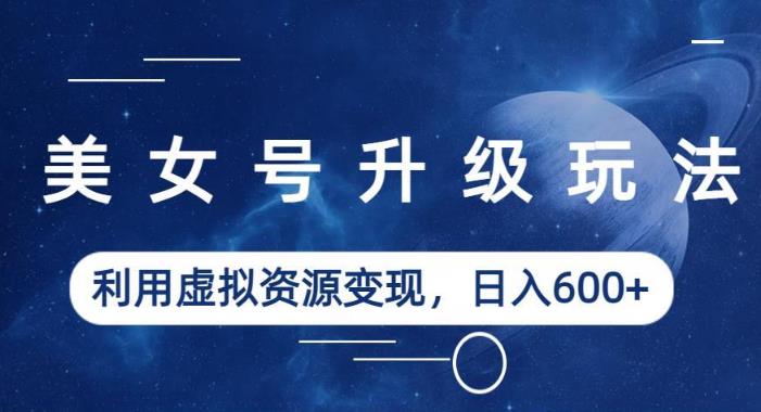 美女号升级玩法，利用虚拟资源变现，日入600+（教程+素材）【揭秘】-久久资源库