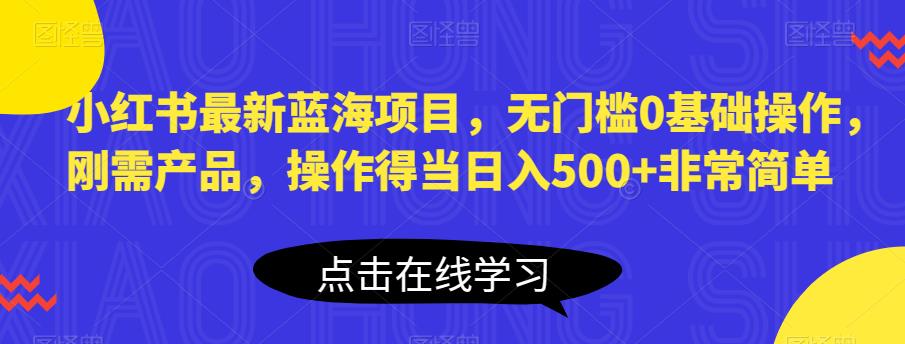 小红书最新蓝海项目，无门槛0基础操作，刚需产品，操作得当日入500+非常简单【揭秘】-久久资源库