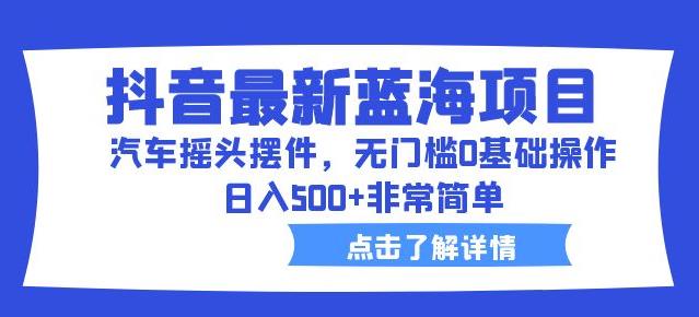 抖音最新蓝海项目，汽车摇头摆件，无门槛0基础操作，日入500+非常简单【拆解】-久久资源库