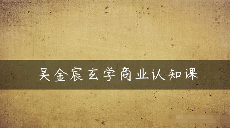 吴金宸玄学商业认知课，传统文化商业认知课-久久资源库