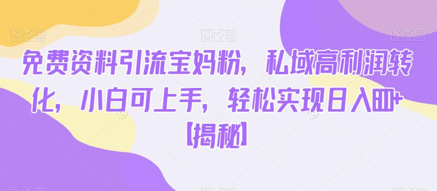 免费资料引流宝妈粉，私域高利润转化，小白可上手，轻松实现日入600+【揭秘】-久久资源库