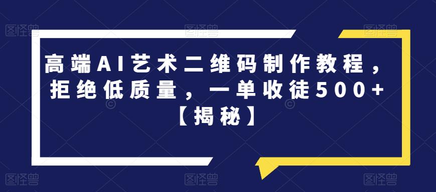 高端AI艺术二维码制作教程，拒绝低质量，一单收徒500+【揭秘】-久久资源库