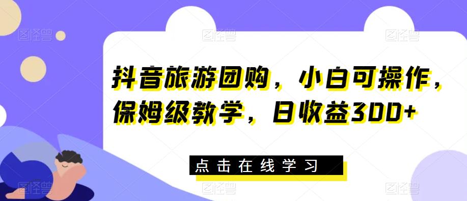 抖音旅游团购，小白可操作，保姆级教学，日收益300+【揭秘】-久久资源库