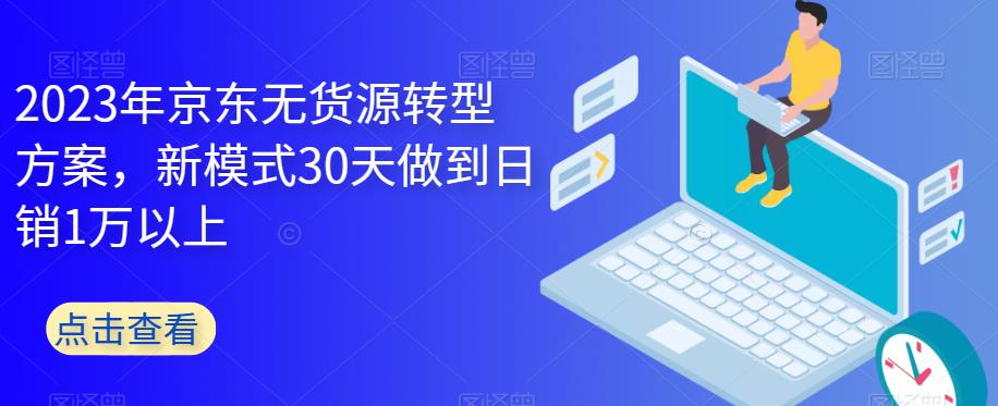 2023年京东无货源转型方案，新模式30天做到日销1万以上-久久资源库
