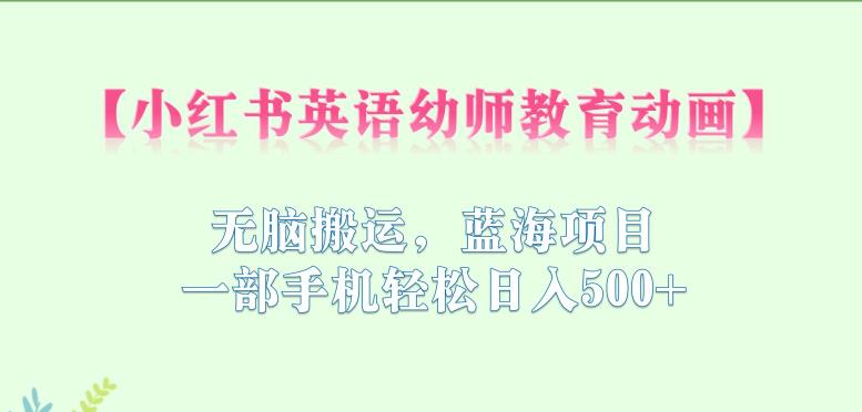 小红书英语幼师教育动画，无脑搬运，蓝海项目，一部手机轻松日入500+【揭秘】-久久资源库