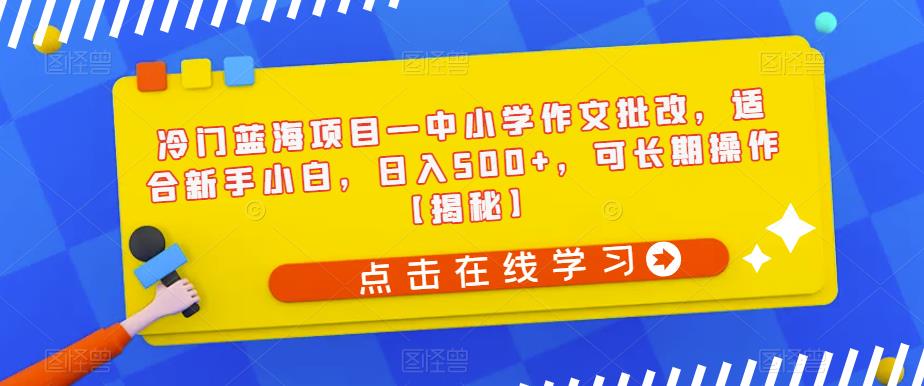 冷门蓝海项目—中小学作文批改，适合新手小白，日入500+，可长期操作【揭秘】-久久资源库