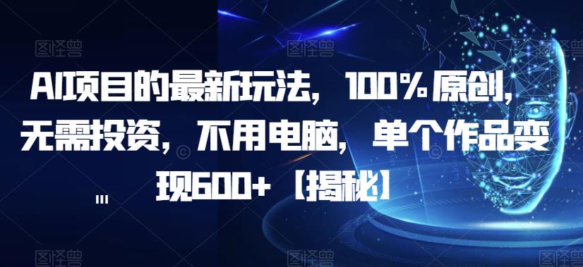 AI项目的最新玩法，100%原创，无需投资，不用电脑，单个作品变现600+【揭秘】-久久资源库