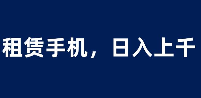 租赁手机蓝海项目，轻松到日入上千，小白0成本直接上手【揭秘】-久久资源库