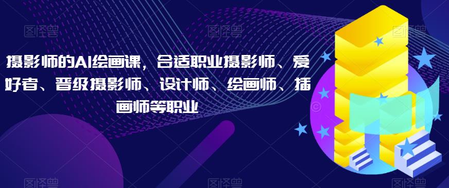摄影师的AI绘画课，合适职业摄影师、爱好者、晋级摄影师、设计师、绘画师、插画师等职业-久久资源库