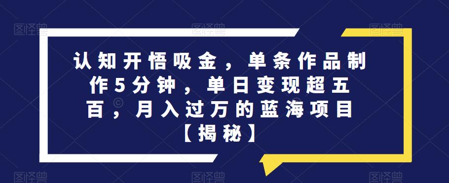 认知开悟吸金，单条作品制作5分钟，单日变现超五百，月入过万的蓝海项目【揭秘】-久久资源库