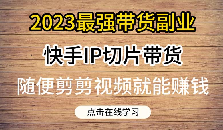 2023最强带货副业快手IP切片带货，门槛低，0粉丝也可以进行，随便剪剪视频就能赚钱-久久资源库