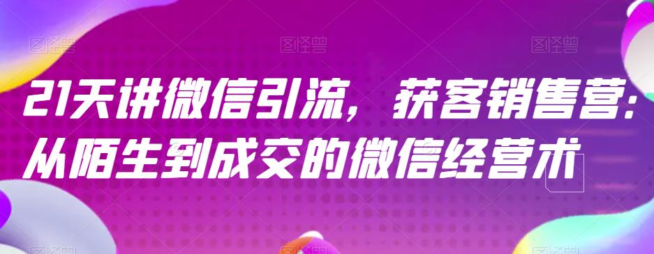 21天讲微信引流获客销售营，从陌生到成交的微信经营术-久久资源库