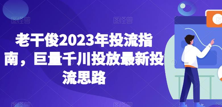 老干俊2023年投流指南，巨量千川投放最新投流思路-久久资源库
