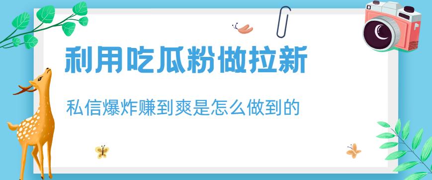 利用吃瓜粉做拉新，私信爆炸日入1000+赚到爽是怎么做到的【揭秘】-久久资源库