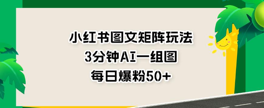 小红书图文矩阵玩法，3分钟AI一组图，每日爆粉50+【揭秘】-久久资源库