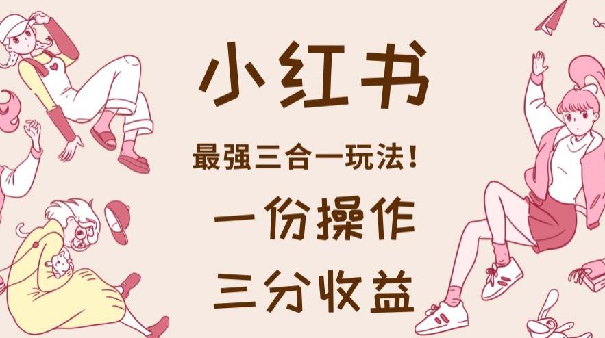 小红书最强三合一玩法，一份操作获得三份收益！【揭秘】-久久资源库