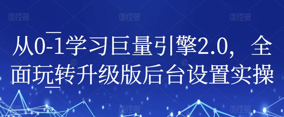 从0-1学习巨量引擎2.0，全面玩转升级版后台设置实操-久久资源库