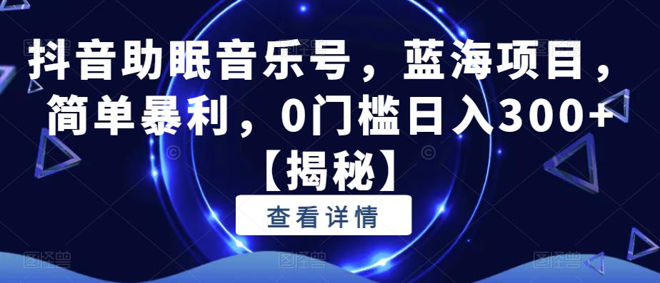 抖音助眠音乐号，蓝海项目，简单暴利，0门槛日入300+【揭秘】-久久资源库