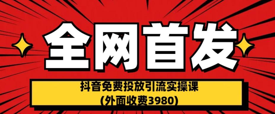 全网首发：抖音免费投放引流实操课(外面收费3980)【揭秘】-久久资源库