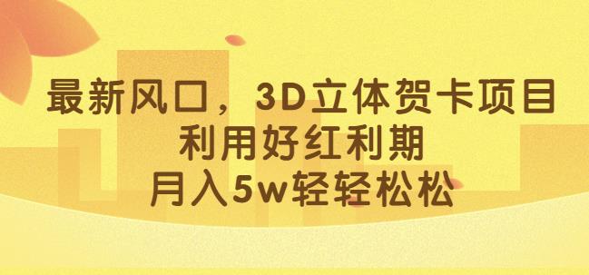 最新风口，3D立体贺卡项目，利用好红利期，月入5w轻轻松松【揭秘】-久久资源库