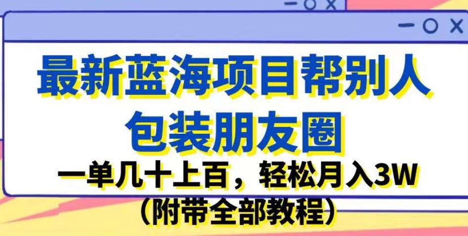 最新蓝海项目帮别人包装朋友圈，一单几十上百，轻松月入3W（附带全部教程）-久久资源库