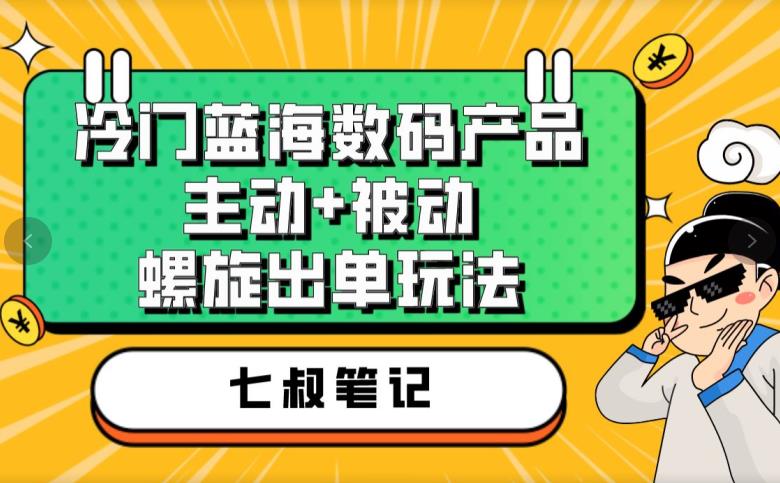 七叔冷门蓝海数码产品，主动+被动螺旋出单玩法，每天百分百出单【揭秘】-久久资源库