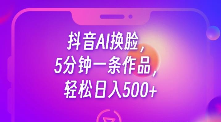 抖音AI换脸，5分钟一条作品，轻松日入500+【揭秘】-久久资源库