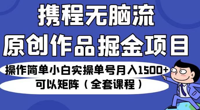 携程无脑流原创作品掘金项目，操作简单小白实操单号月入1500+可以矩阵（全套课程）【揭秘】-久久资源库