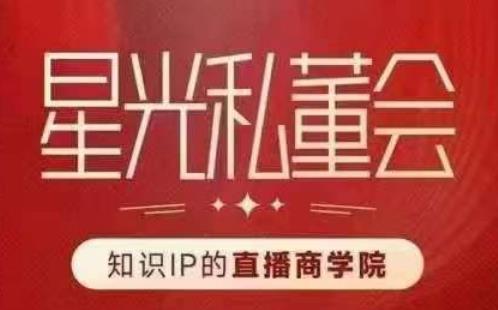 星光私董会（知识IP的直播商学院）赋能直播驱动的知识IP和老板，帮你做出高流量、高变现的直播间！-久久资源库