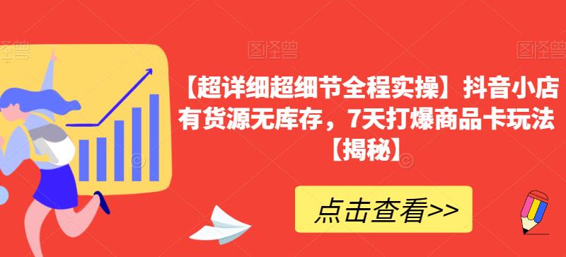 【超详细超细节全程实操】抖音小店有货源无库存，7天打爆商品卡玩法【揭秘】-久久资源库