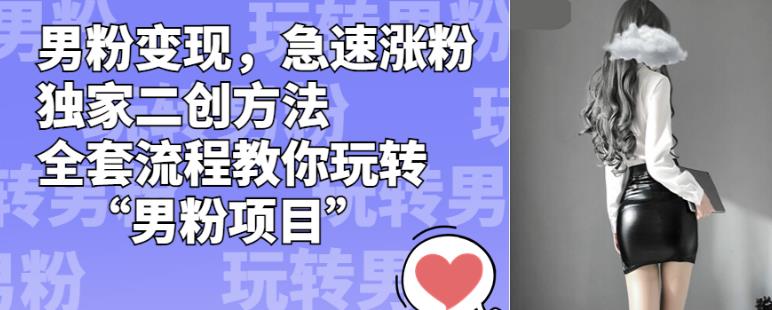 男粉变现，急速涨粉独家二创方法，全套流程教你玩转“男粉项目”【揭秘】-久久资源库