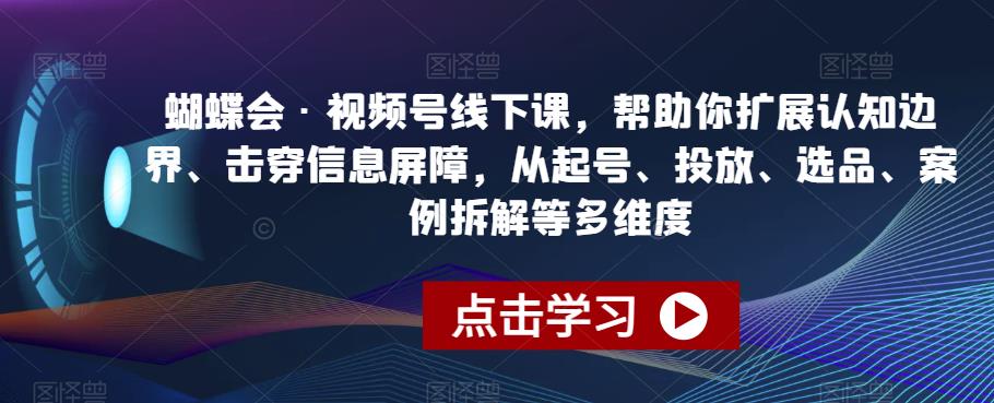 蝴蝶会·视频号线下课，帮助你扩展认知边界、击穿信息屏障，从起号、投放、选品、案例拆解等多维度-久久资源库