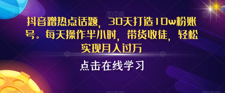 抖音蹭热点话题，30天打造10w粉账号，每天操作半小时，带货收徒，轻松实现月入过万【揭秘】-久久资源库