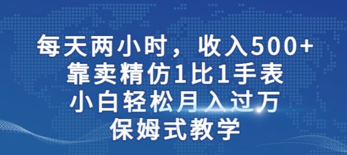 两小时，收入500+，靠卖精仿1比1手表，小白轻松月入过万！保姆式教学-久久资源库