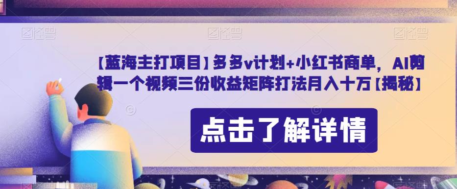 【蓝海主打项目】多多v计划+小红书商单，AI剪辑一个视频三份收益矩阵打法月入十万【揭秘】-久久资源库